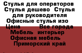 Стулья для операторов, Стулья дешево, Стулья для руководителя,Офисные стулья изо › Цена ­ 450 - Все города Мебель, интерьер » Офисная мебель   . Приморский край